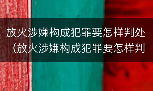 放火涉嫌构成犯罪要怎样判处（放火涉嫌构成犯罪要怎样判处罚款）