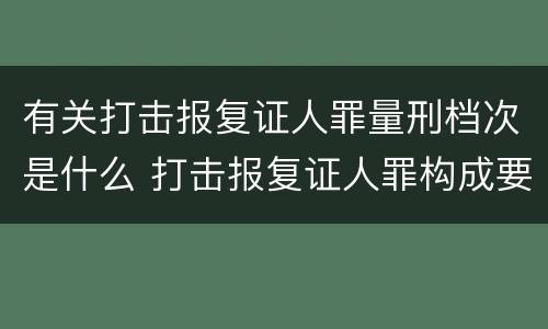 有关打击报复证人罪量刑档次是什么 打击报复证人罪构成要件