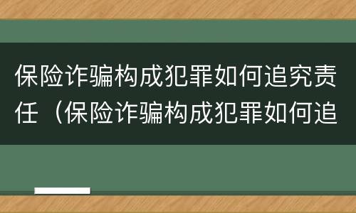 保险诈骗构成犯罪如何追究责任（保险诈骗构成犯罪如何追究责任呢）