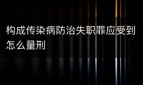 构成传染病防治失职罪应受到怎么量刑