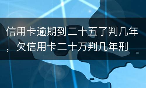 信用卡逾期到二十五了判几年，欠信用卡二十万判几年刑