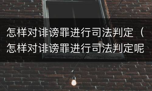 怎样对诽谤罪进行司法判定（怎样对诽谤罪进行司法判定呢）