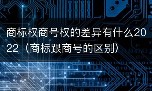 商标权商号权的差异有什么2022（商标跟商号的区别）