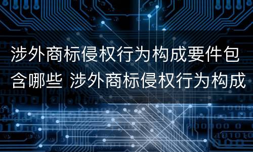 涉外商标侵权行为构成要件包含哪些 涉外商标侵权行为构成要件包含哪些内容