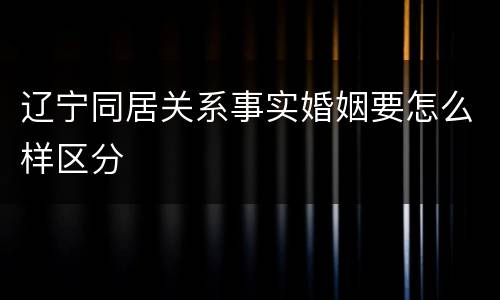 辽宁同居关系事实婚姻要怎么样区分