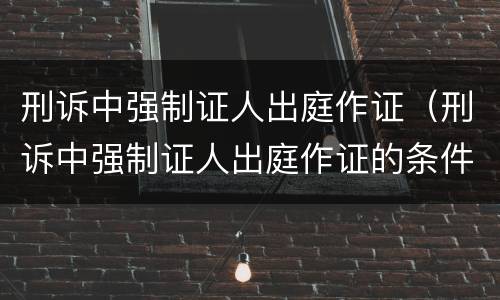 刑诉中强制证人出庭作证（刑诉中强制证人出庭作证的条件）