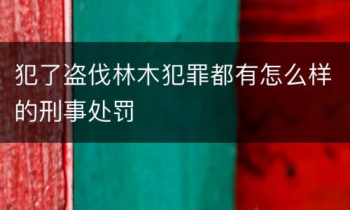 犯了盗伐林木犯罪都有怎么样的刑事处罚