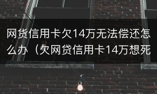 网货信用卡欠14万无法偿还怎么办（欠网贷信用卡14万想死）