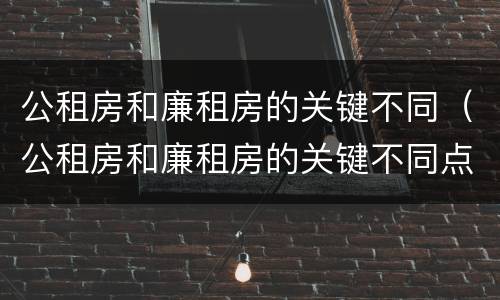 公租房和廉租房的关键不同（公租房和廉租房的关键不同点）