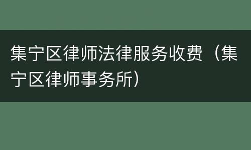 集宁区律师法律服务收费（集宁区律师事务所）