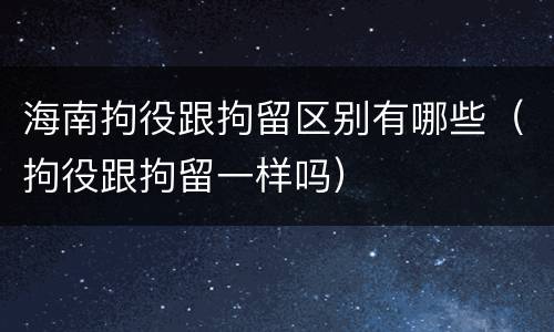 海南拘役跟拘留区别有哪些（拘役跟拘留一样吗）