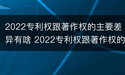 2022专利权跟著作权的主要差异有啥 2022专利权跟著作权的主要差异有啥区别