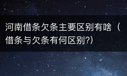 河南借条欠条主要区别有啥（借条与欠条有何区别?）