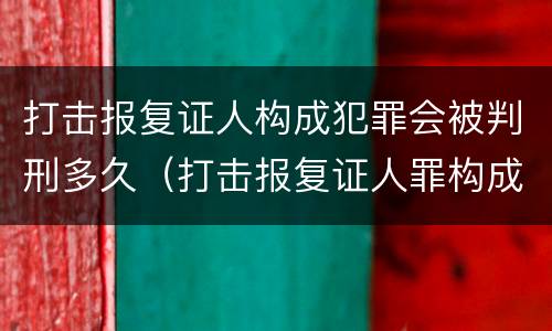 打击报复证人构成犯罪会被判刑多久（打击报复证人罪构成要件）