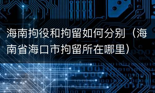 海南拘役和拘留如何分别（海南省海口市拘留所在哪里）