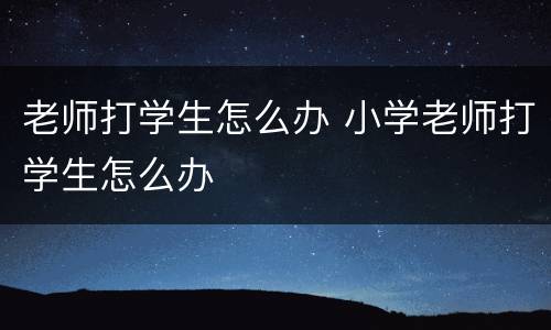 老师打学生怎么办 小学老师打学生怎么办
