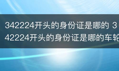 342224开头的身份证是哪的 342224开头的身份证是哪的车轮长时间不开生锈怎么处理
