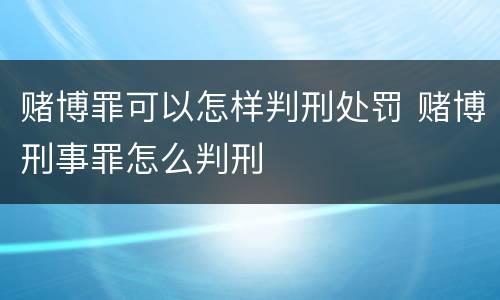 赌博罪可以怎样判刑处罚 赌博刑事罪怎么判刑