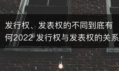发行权、发表权的不同到底有何2022 发行权与发表权的关系