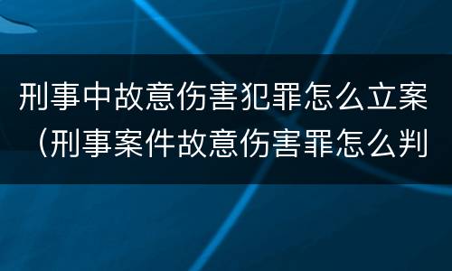 刑事中故意伤害犯罪怎么立案（刑事案件故意伤害罪怎么判）