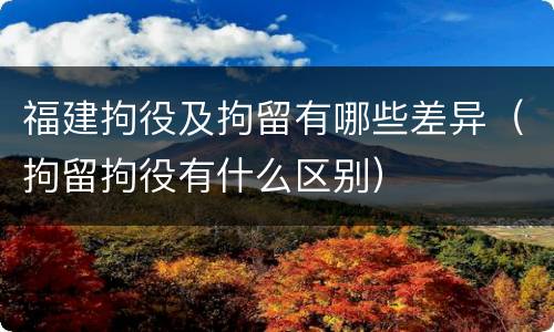 福建拘役及拘留有哪些差异（拘留拘役有什么区别）