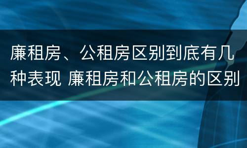 廉租房、公租房区别到底有几种表现 廉租房和公租房的区别到底是什么