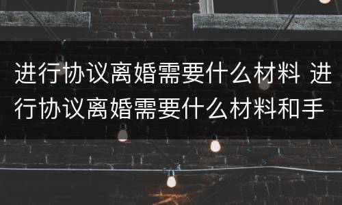 进行协议离婚需要什么材料 进行协议离婚需要什么材料和手续