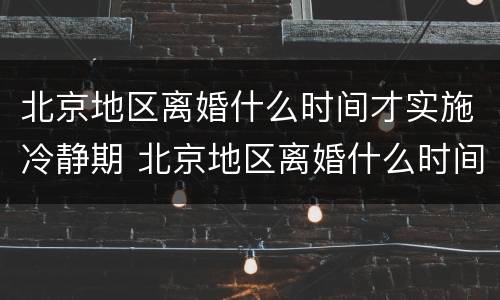 北京地区离婚什么时间才实施冷静期 北京地区离婚什么时间才实施冷静期申请