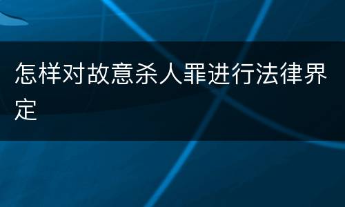 怎样对故意杀人罪进行法律界定