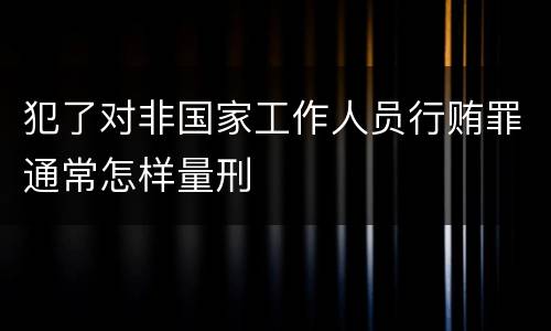 犯了对非国家工作人员行贿罪通常怎样量刑