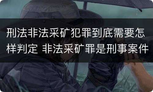 刑法非法采矿犯罪到底需要怎样判定 非法采矿罪是刑事案件吗
