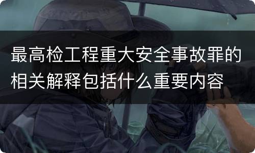最高检工程重大安全事故罪的相关解释包括什么重要内容