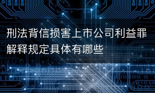 刑法背信损害上市公司利益罪解释规定具体有哪些
