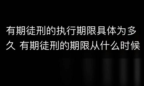 有期徒刑的执行期限具体为多久 有期徒刑的期限从什么时候开始