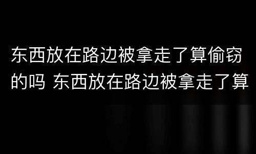 东西放在路边被拿走了算偷窃的吗 东西放在路边被拿走了算偷窃的吗怎么处理