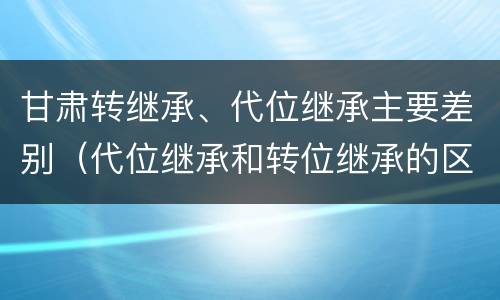 甘肃转继承、代位继承主要差别（代位继承和转位继承的区别）