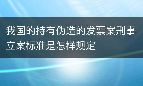 我国的持有伪造的发票案刑事立案标准是怎样规定