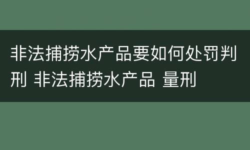非法捕捞水产品要如何处罚判刑 非法捕捞水产品 量刑