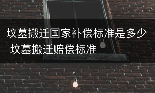 坟墓搬迁国家补偿标准是多少 坟墓搬迁赔偿标准