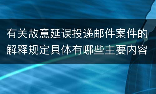 有关故意延误投递邮件案件的解释规定具体有哪些主要内容