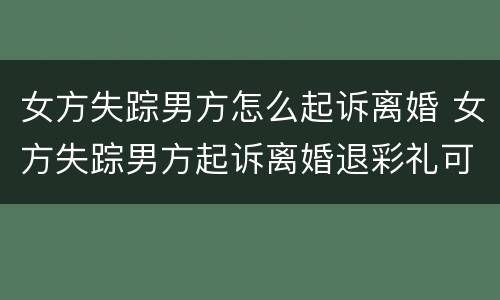 女方失踪男方怎么起诉离婚 女方失踪男方起诉离婚退彩礼可以吗