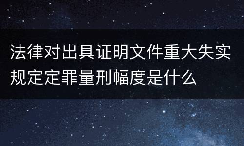 法律对出具证明文件重大失实规定定罪量刑幅度是什么