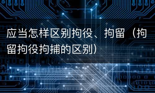 应当怎样区别拘役、拘留（拘留拘役拘捕的区别）