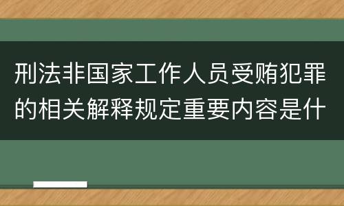 刑法非国家工作人员受贿犯罪的相关解释规定重要内容是什么