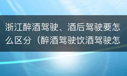 浙江醉酒驾驶、酒后驾驶要怎么区分（醉酒驾驶饮酒驾驶怎么区别）