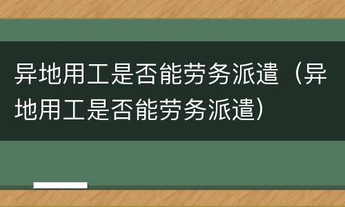 异地用工是否能劳务派遣（异地用工是否能劳务派遣）