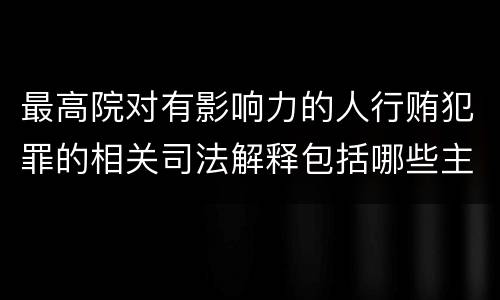最高院对有影响力的人行贿犯罪的相关司法解释包括哪些主要规定