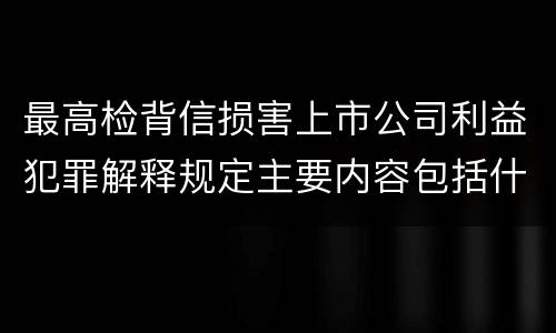最高检背信损害上市公司利益犯罪解释规定主要内容包括什么