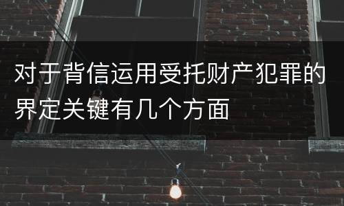 对于背信运用受托财产犯罪的界定关键有几个方面