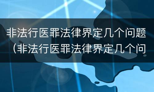 非法行医罪法律界定几个问题（非法行医罪法律界定几个问题的标准）